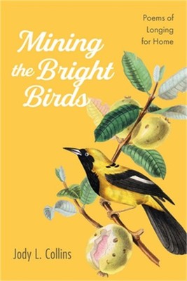 Mining the Bright Birds: Poems of Longing for Home (Hardback or Cased Book)