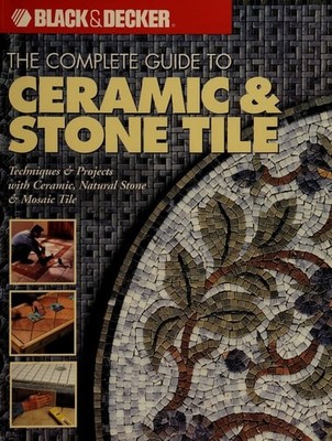 The Complete Guide to Ceramic & Stone Tile (Black & Decker), Editors of Creative