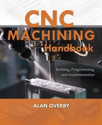 CNC MACHINING HANDBOOK: BUILDING, PROGRAMMING, AND By Alan Overby