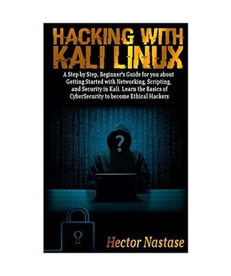 Hacking With Kali Linux: A Step by Step, Beginner's Guide to Getting Started wit