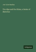 The Alps And The Rhine A Series Of Sketches Joel Tyler Headley