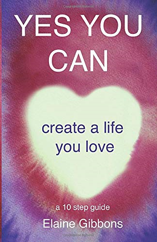 YES YOU CAN create a life you love: a 10 step guide
