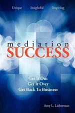 Mediation Success: Get It Out, Get It Over, and Get Back to Business by Amy L. L