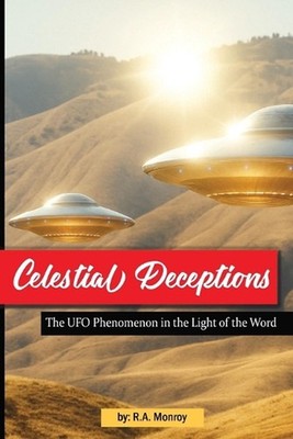 Celestial Deceptions: The UFO Phenomenon in the Light of the Word by R.A. Monroy