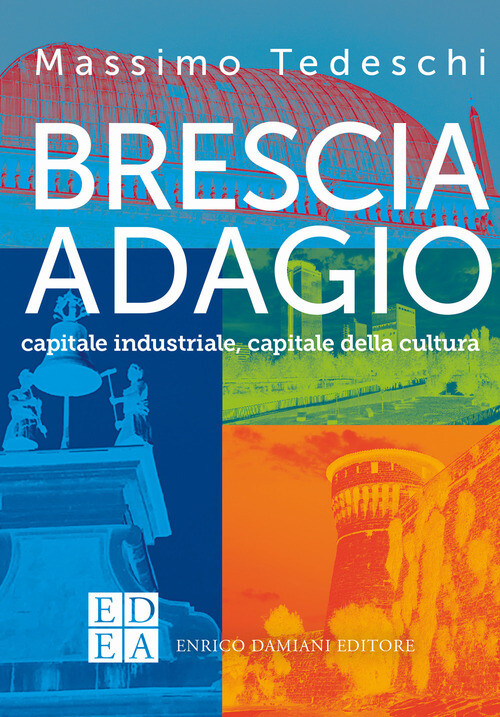 BRESCIA ADAGIO. CAPITALE INDUSTRIALE, CAPITALE DELLA CULTURA TEDESCHI MASSIMO