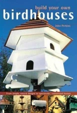 Build Your Own Birdhouses and Feeders: From Simple, Natural Designs to...