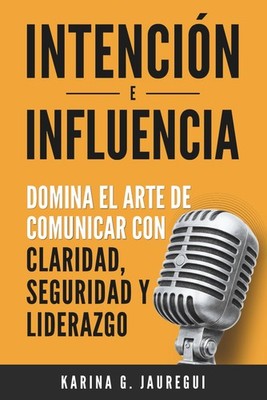 INTENCIÓN E INFLUENCIA Domina el arte de comunicar con claridad, seguridad y lid