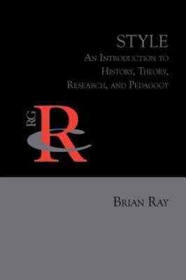 Style: An Introduction to History, Theory, Research, and Pedagogy by Brian Ray