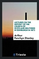 Arthur Penrhyn Stanley | Lectures On The History Of The Church Of Scotland...