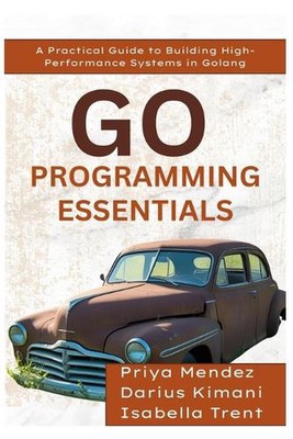 Go Programming Essentials: A Practical Guide to Building High-Performance System