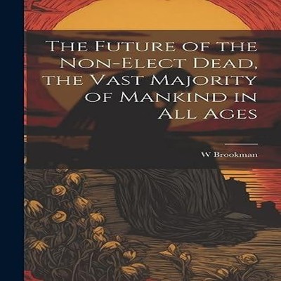 The Future of the Non-Elect Dead the Vast Majority of Mankind in