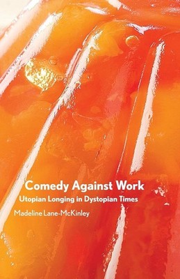 Comedy Against Work: Utopian Longing in Dystopian Times by Madeline Lane-McKinle