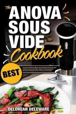 Anova Sous Vide Cookbook: Best Complete Effortless Meals and Perfectly Cooked Re