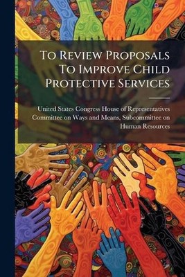 To Review Proposals To Improve Child Protective Services by United States Congre