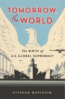 Tomorrow, the World: The Birth of U.S. Global Supremacy by Stephen Wertheim (Eng