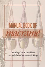 Manual Book Of Macrame': Creating Cords Into Form A Useful Or Ornamental Shape: