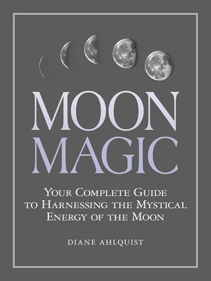 Moon Magic: Your Complete Guide to Harnessing the Mystical Energy of the Moon...