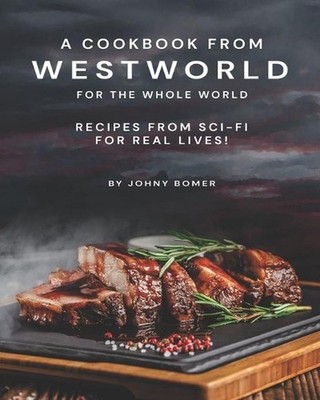 A Cookbook from Westworld For the Whole World: Recipes from Sci-Fi For Real Live