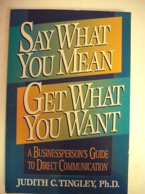 Say What You Mean, Get What You Want: A Businessperson's Guide to Direct Com...