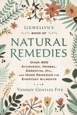 Llewellyn's Book of Natural Remedies: Over 400 Ayurvedic, Herbal, Essential...