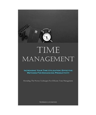 Time Management: Increasing Your Time Utilization: Effective Methods For Enhanci