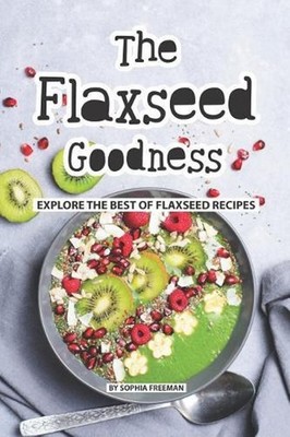 The Flaxseed Goodness: Explore the Best of Flaxseed Recipes by Sophia Freeman (E