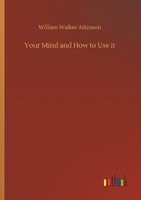Your Mind And How To Use It William Walker Atkinson