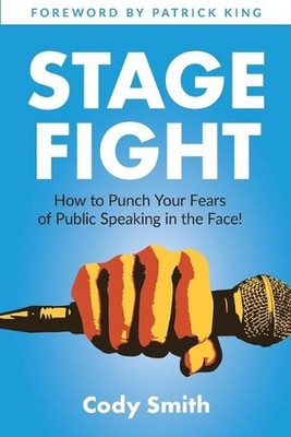 Stage Fight: How to Punch Your Fears of Public Speaking in the Face! by Cody Smi