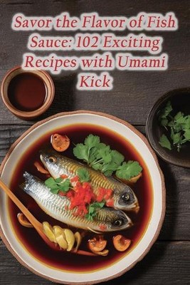 Savor the Flavor of Fish Sauce: 102 Exciting Recipes with Umami Kick by The Gast