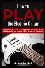 How to Play the Electric Guitar: a Beginner’S Guide to Learning the Electric Gui