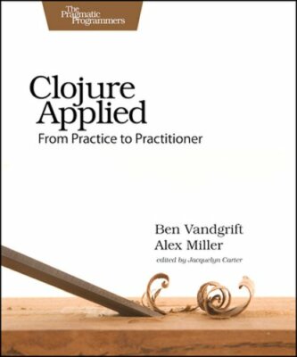 Clojure Applied: From Practice to Practitioner by Ben Vandgrift: New