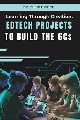 Learning Through Creation: EdTech Projects to Build the 6Cs by Cheri Bridge Pape