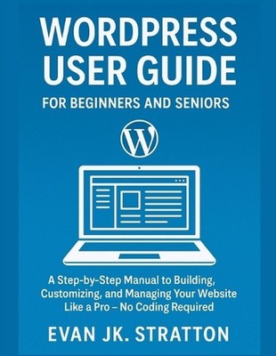 WordPress User Guide For Beginners and Seniors: A Step-by-Step Manual to Buildin
