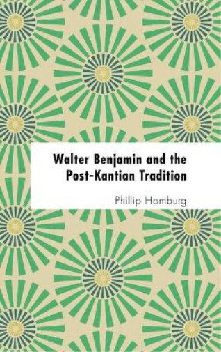 Phillip Homburg Walter Benjamin And The Post-kantian Traditi