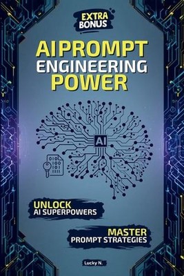 AI Prompt Engineering Power: Create, Innovate, Dominate: The Ultimate Guide to M