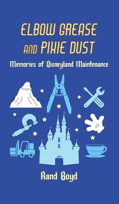 Elbow Grease and Pixie Dust: Memories of Disneyland Maintenance by Rand Boyd Har