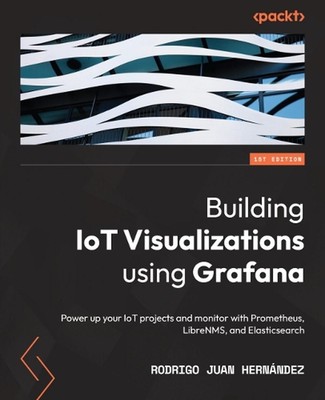 Building IoT Visualizations using Grafana: Power up your IoT projects and monito