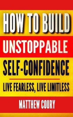 How to Build Unstoppable Self-Confidence: Live Fearless, Live Limitless by Matth
