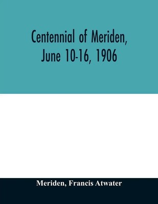 Centennial of Meriden, June 10-16, 1906; Report of the Proceedings, with full...