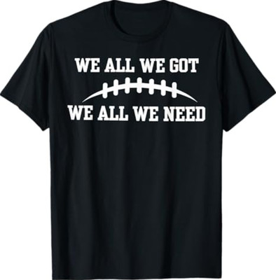 We All We Got We All We Need T-Shirt