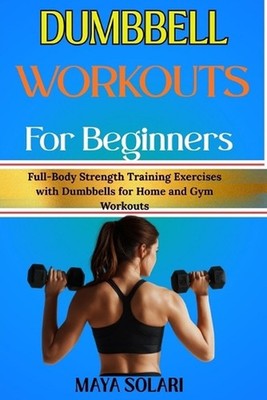 Dumbbell Workouts for Beginners: Full-Body Strength Training Exercises with Dumb