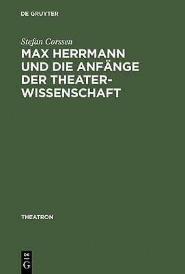 Max Herrmann Und Die Anfänge Der Theaterwissenschaft: Mit Teilweise Unveröffen