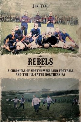 Rebels: A Chronicle of Northumberland Football and the ill-fated Northern F.A. b