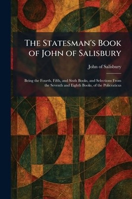 The Statesman's Book of John of Salisbury: Being the Fourth, Fifth, and Sixth Bo
