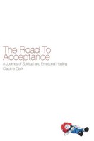 The Road To Acceptance A Journey Of Spiritual And Emotional Healing Clark Buch