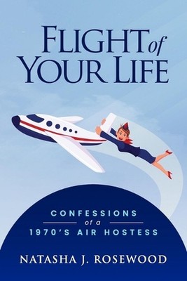 Flight of Your Life: Confessions of a 1970s Air Hostess by Natasha J. Rosewood P