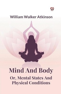 Mind and Body or, Mental States and Physical Conditions by William Walker Atkins