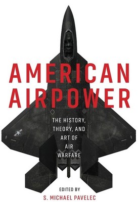 American Airpower: The History, Theory, and Art of Air Warfare by S. Michael Pav