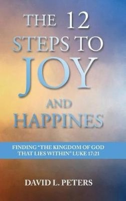 The 12 Steps to Joy and Happiness: Finding the ''Kingdom of God that lies