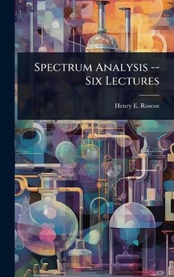 Spectrum Analysis -- Six Lectures by Henry E. Roscoe Hardcover Book